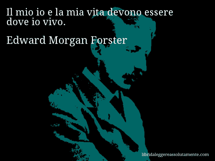 Aforisma di Edward Morgan Forster : Il mio io e la mia vita devono essere dove io vivo.