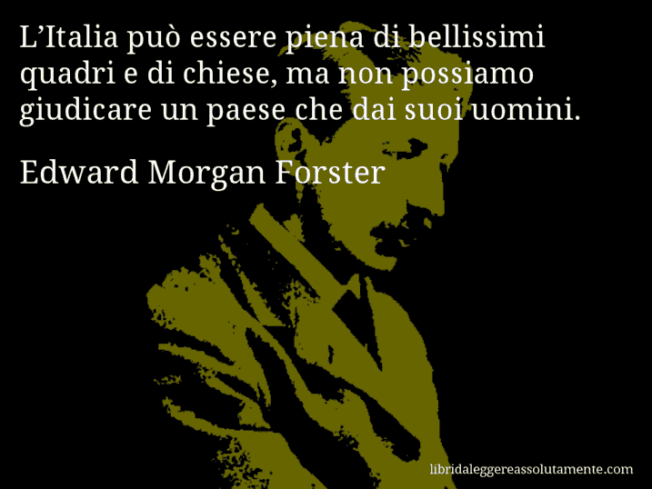 Aforisma di Edward Morgan Forster : L’Italia può essere piena di bellissimi quadri e di chiese, ma non possiamo giudicare un paese che dai suoi uomini.