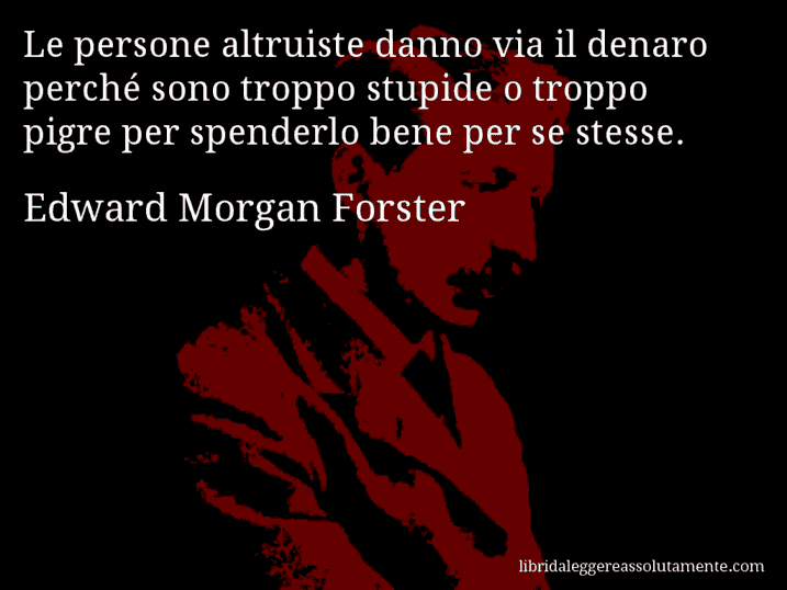 Aforisma di Edward Morgan Forster : Le persone altruiste danno via il denaro perché sono troppo stupide o troppo pigre per spenderlo bene per se stesse.