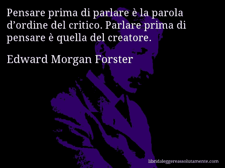 Aforisma di Edward Morgan Forster : Pensare prima di parlare è la parola d’ordine del critico. Parlare prima di pensare è quella del creatore.