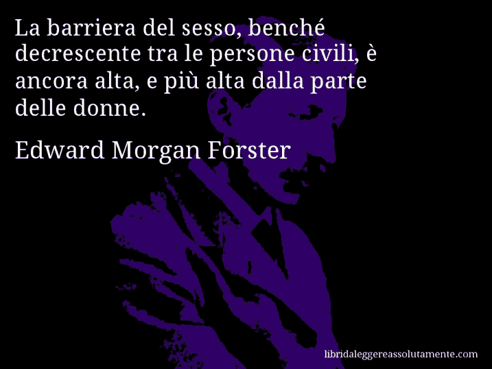 Aforisma di Edward Morgan Forster : La barriera del sesso, benché decrescente tra le persone civili, è ancora alta, e più alta dalla parte delle donne.