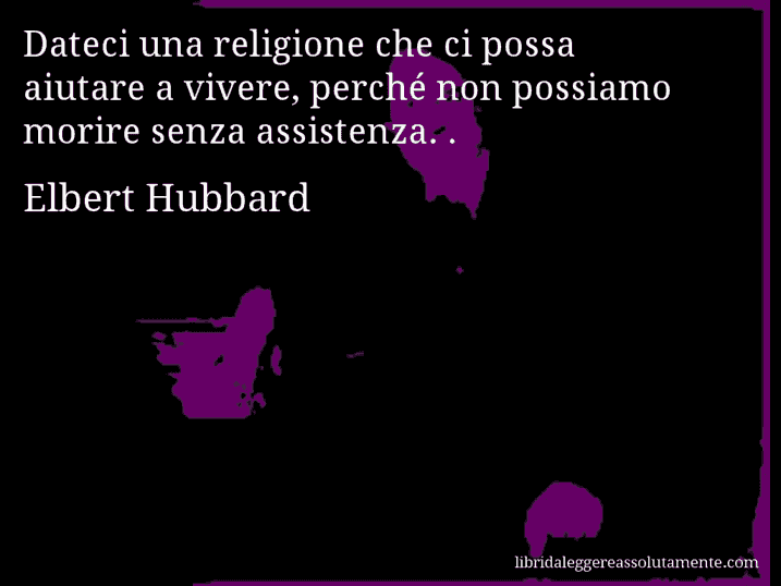 Aforisma di Elbert Hubbard : Dateci una religione che ci possa aiutare a vivere, perché non possiamo morire senza assistenza. .