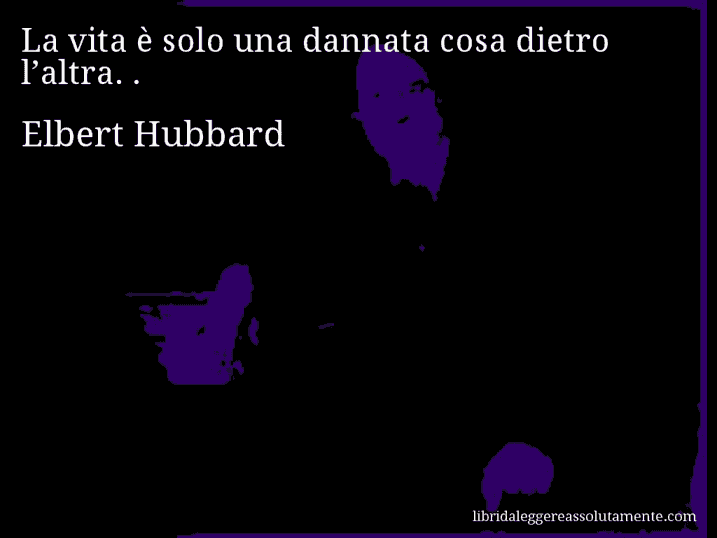 Aforisma di Elbert Hubbard : La vita è solo una dannata cosa dietro l’altra. .