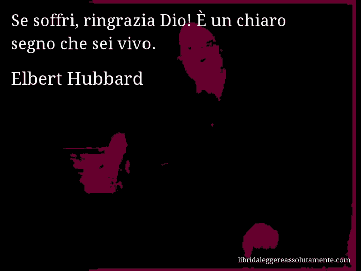 Aforisma di Elbert Hubbard : Se soffri, ringrazia Dio! È un chiaro segno che sei vivo.