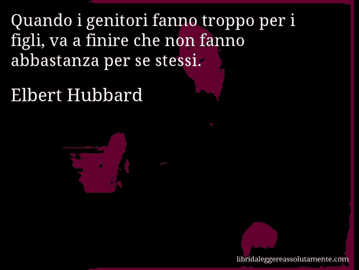 Aforisma di Elbert Hubbard : Quando i genitori fanno troppo per i figli, va a finire che non fanno abbastanza per se stessi.