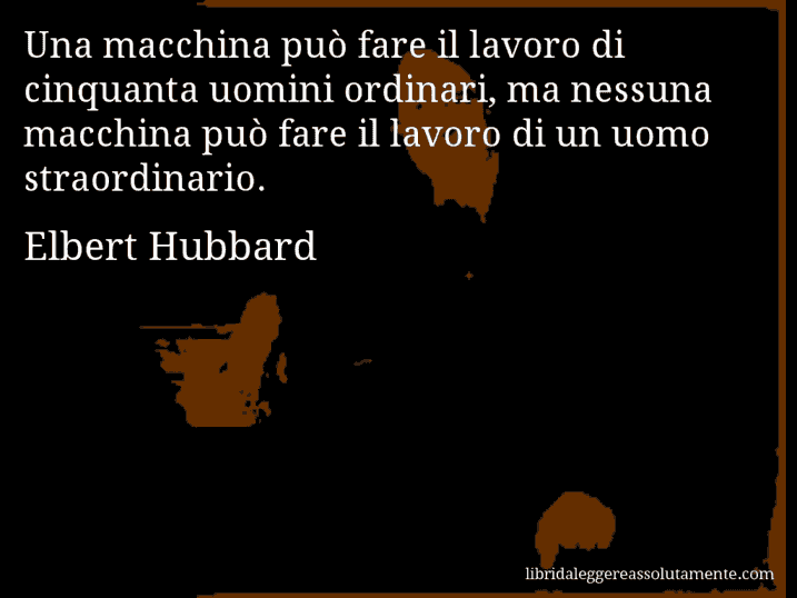 Aforisma di Elbert Hubbard : Una macchina può fare il lavoro di cinquanta uomini ordinari, ma nessuna macchina può fare il lavoro di un uomo straordinario.