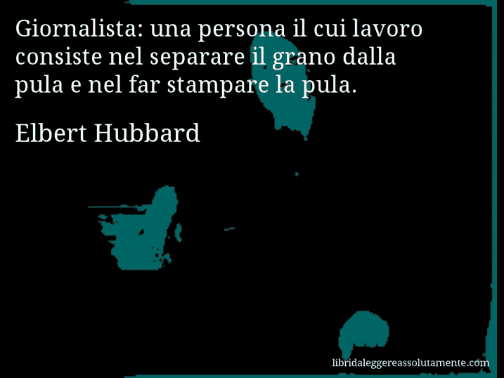 Aforisma di Elbert Hubbard : Giornalista: una persona il cui lavoro consiste nel separare il grano dalla pula e nel far stampare la pula.