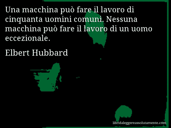 Aforisma di Elbert Hubbard : Una macchina può fare il lavoro di cinquanta uomini comuni. Nessuna macchina può fare il lavoro di un uomo eccezionale.