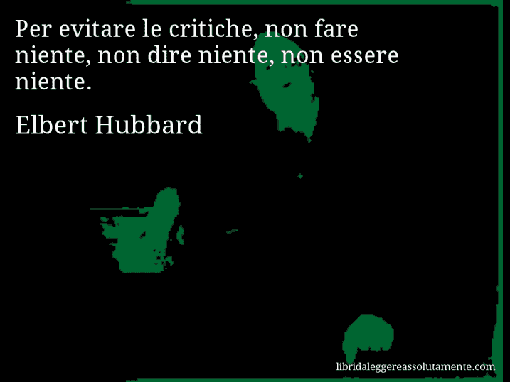 Aforisma di Elbert Hubbard : Per evitare le critiche, non fare niente, non dire niente, non essere niente.