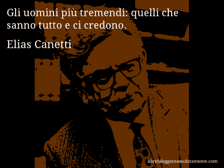 Aforisma di Elias Canetti : Gli uomini più tremendi: quelli che sanno tutto e ci credono.