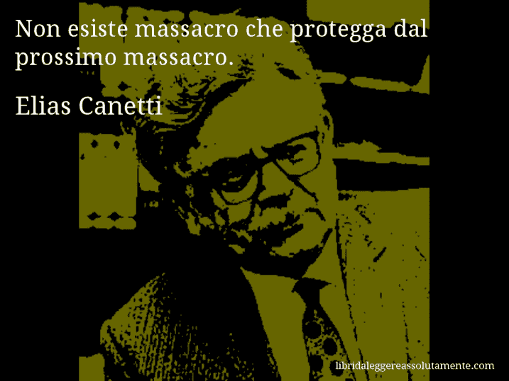 Aforisma di Elias Canetti : Non esiste massacro che protegga dal prossimo massacro.