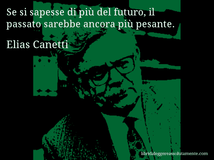 Aforisma di Elias Canetti : Se si sapesse di più del futuro, il passato sarebbe ancora più pesante.