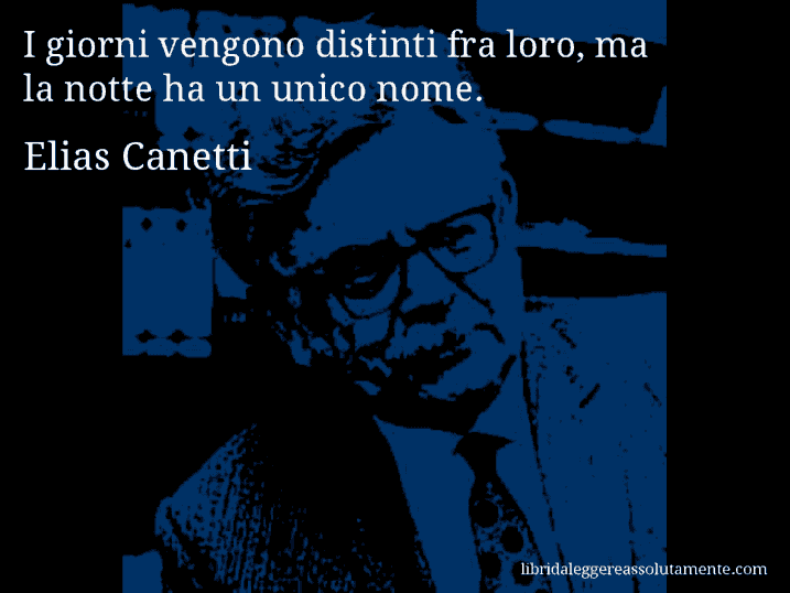 Aforisma di Elias Canetti : I giorni vengono distinti fra loro, ma la notte ha un unico nome.