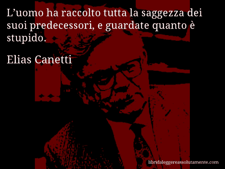 Aforisma di Elias Canetti : L’uomo ha raccolto tutta la saggezza dei suoi predecessori, e guardate quanto è stupido.