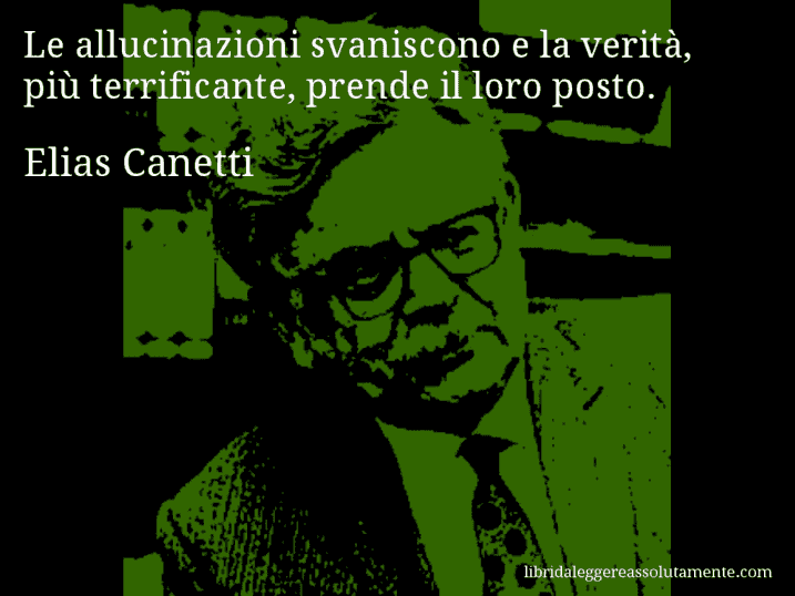 Aforisma di Elias Canetti : Le allucinazioni svaniscono e la verità, più terrificante, prende il loro posto.