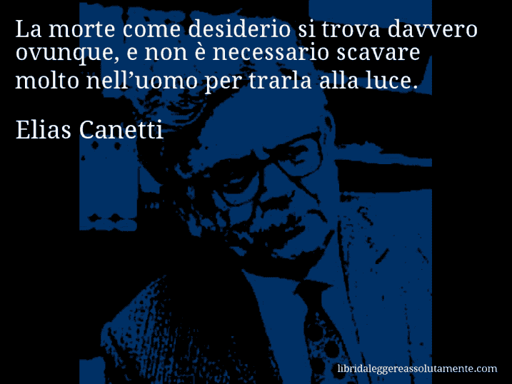 Aforisma di Elias Canetti : La morte come desiderio si trova davvero ovunque, e non è necessario scavare molto nell’uomo per trarla alla luce.