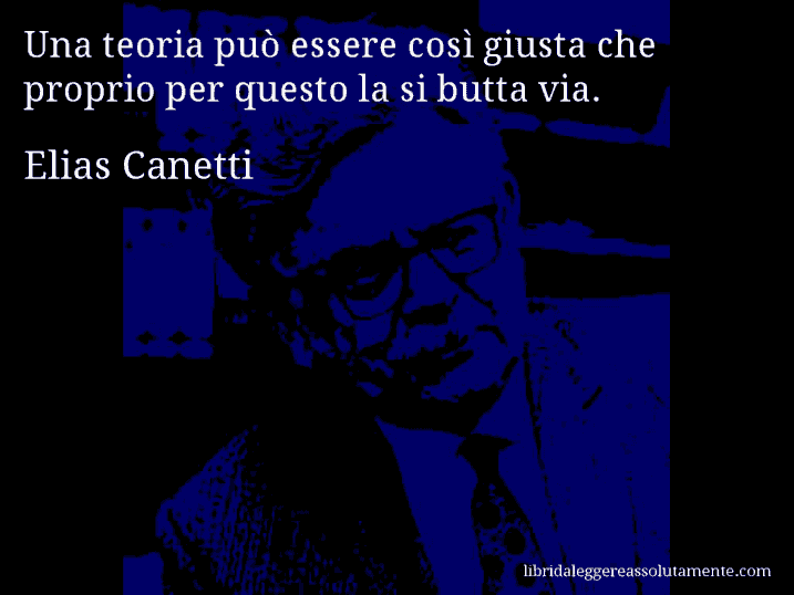 Aforisma di Elias Canetti : Una teoria può essere così giusta che proprio per questo la si butta via.