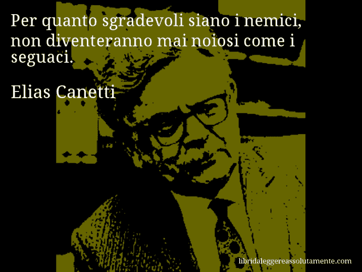 Aforisma di Elias Canetti : Per quanto sgradevoli siano i nemici, non diventeranno mai noiosi come i seguaci.