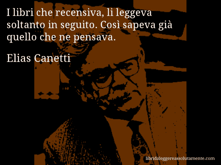 Aforisma di Elias Canetti : I libri che recensiva, li leggeva soltanto in seguito. Così sapeva già quello che ne pensava.