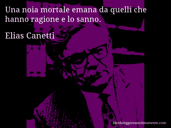 Aforisma di Elias Canetti : Una noia mortale emana da quelli che hanno ragione e lo sanno.