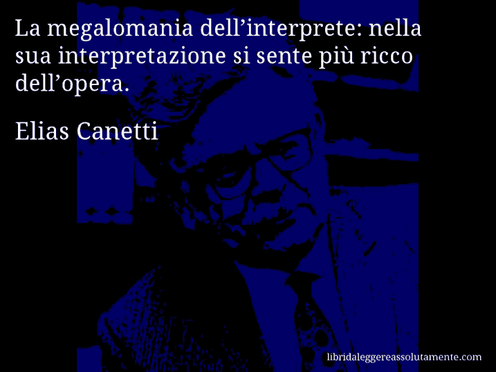 Aforisma di Elias Canetti : La megalomania dell’interprete: nella sua interpretazione si sente più ricco dell’opera.