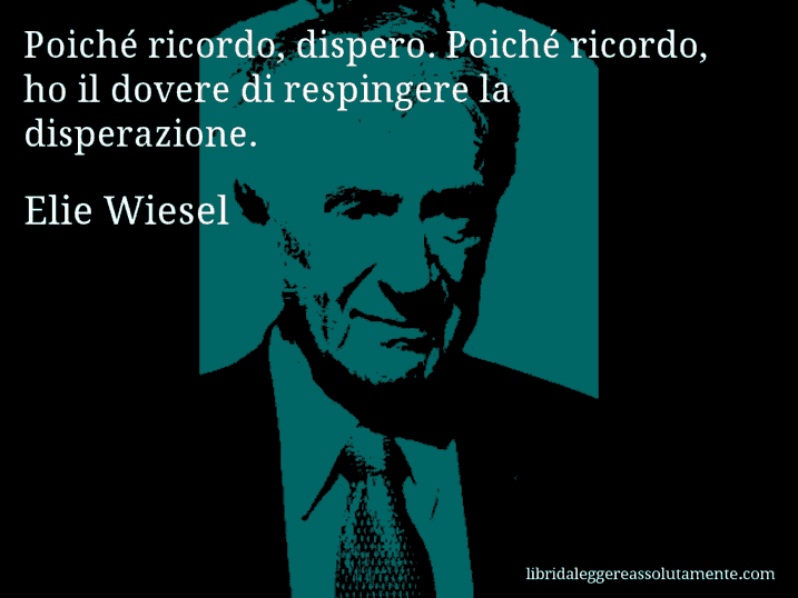 Aforisma di Elie Wiesel : Poiché ricordo, dispero. Poiché ricordo, ho il dovere di respingere la disperazione.