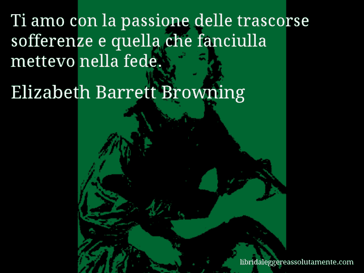 Aforisma di Elizabeth Barrett Browning : Ti amo con la passione delle trascorse sofferenze e quella che fanciulla mettevo nella fede.