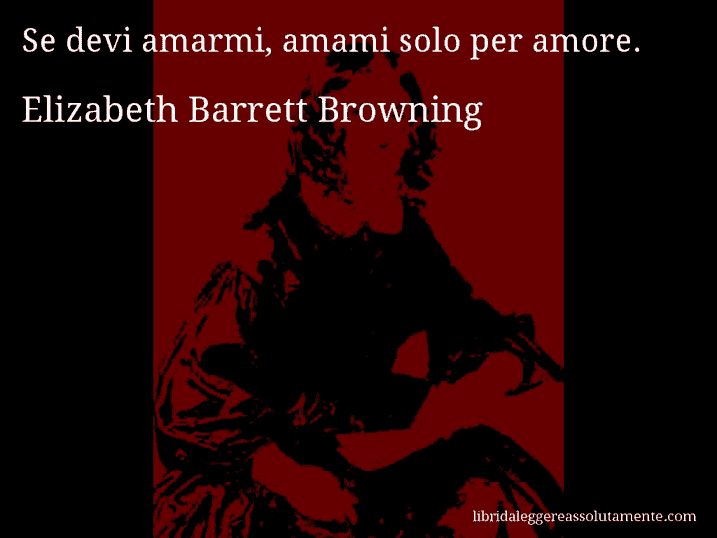 Aforisma di Elizabeth Barrett Browning : Se devi amarmi, amami solo per amore.