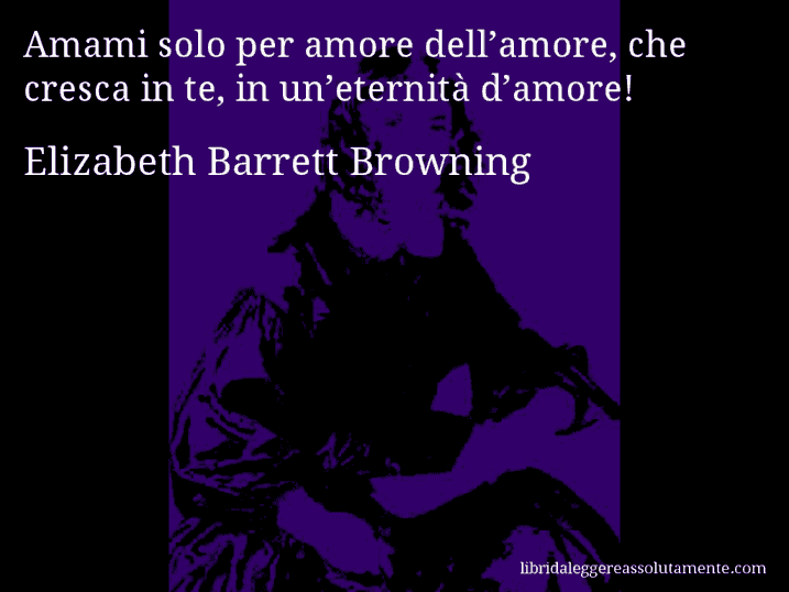 Aforisma di Elizabeth Barrett Browning : Amami solo per amore dell’amore, che cresca in te, in un’eternità d’amore!