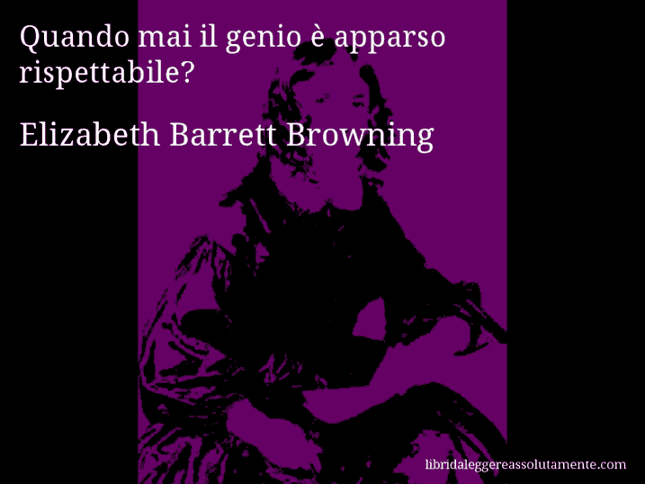 Aforisma di Elizabeth Barrett Browning : Quando mai il genio è apparso rispettabile?