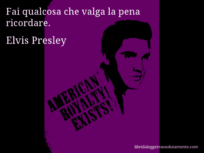 Aforisma di Elvis Presley : Fai qualcosa che valga la pena ricordare.