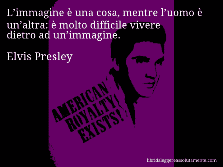Aforisma di Elvis Presley : L’immagine è una cosa, mentre l’uomo è un’altra: è molto difficile vivere dietro ad un’immagine.