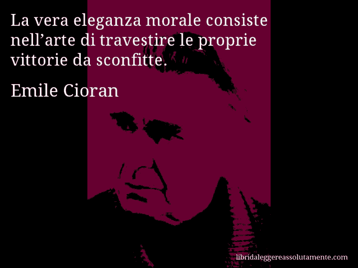 Aforisma di Emile Cioran : La vera eleganza morale consiste nell’arte di travestire le proprie vittorie da sconfitte.