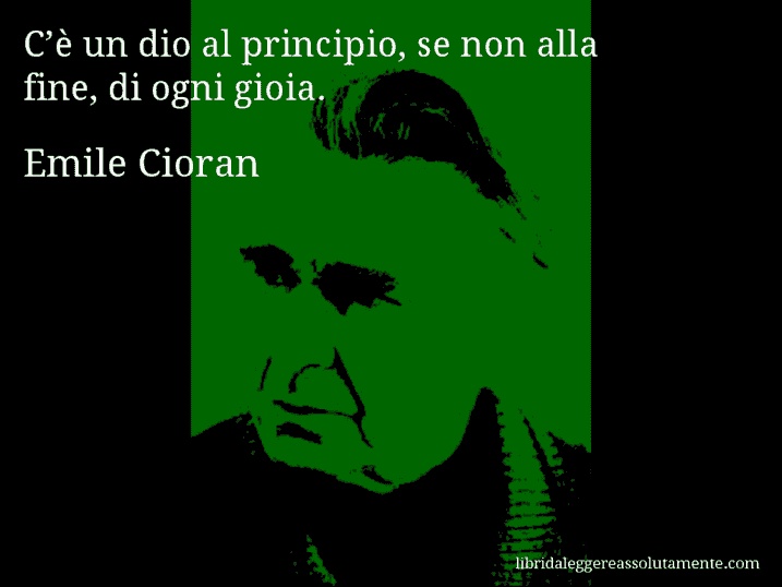 Aforisma di Emile Cioran : C’è un dio al principio, se non alla fine, di ogni gioia.