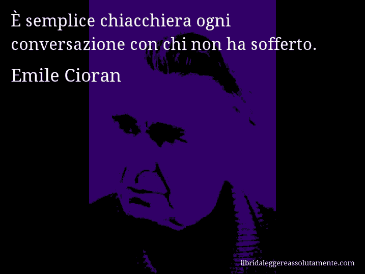 Aforisma di Emile Cioran : È semplice chiacchiera ogni conversazione con chi non ha sofferto.