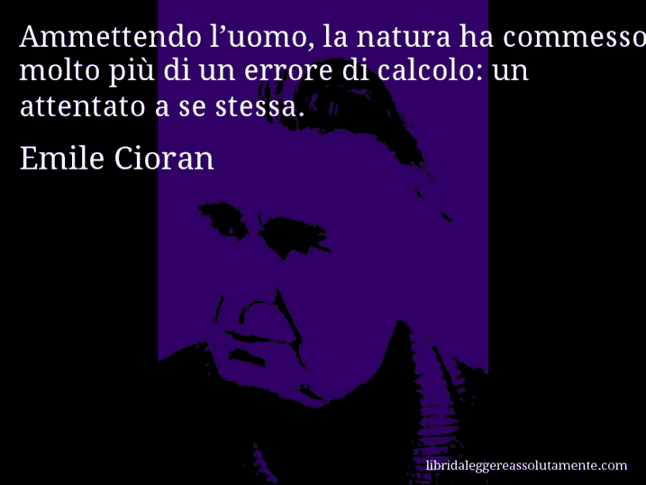 Aforisma di Emile Cioran : Ammettendo l’uomo, la natura ha commesso molto più di un errore di calcolo: un attentato a se stessa.