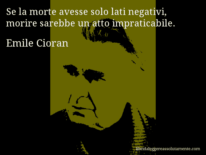 Aforisma di Emile Cioran : Se la morte avesse solo lati negativi, morire sarebbe un atto impraticabile.