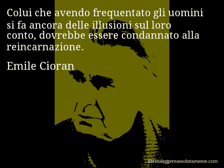 Aforisma di Emile Cioran : Colui che avendo frequentato gli uomini si fa ancora delle illusioni sul loro conto, dovrebbe essere condannato alla reincarnazione.