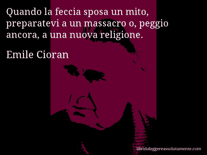 Aforisma di Emile Cioran : Quando la feccia sposa un mito, preparatevi a un massacro o, peggio ancora, a una nuova religione.