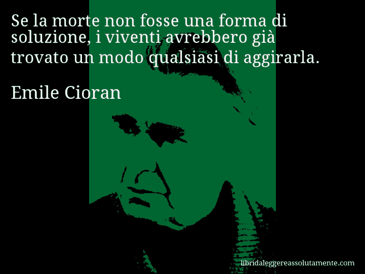 Aforisma di Emile Cioran : Se la morte non fosse una forma di soluzione, i viventi avrebbero già trovato un modo qualsiasi di aggirarla.