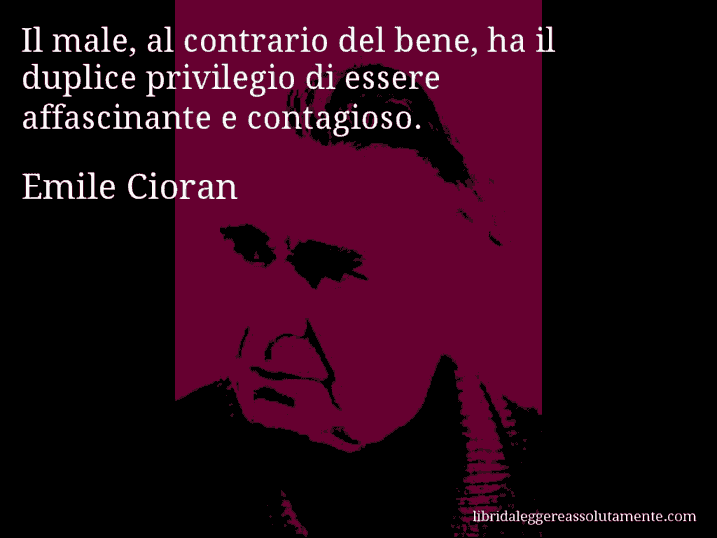 Aforisma di Emile Cioran : Il male, al contrario del bene, ha il duplice privilegio di essere affascinante e contagioso.
