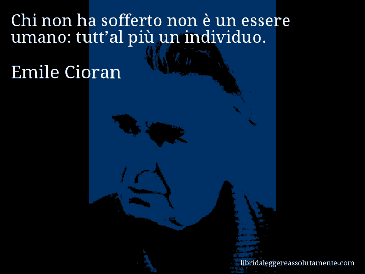 Aforisma di Emile Cioran : Chi non ha sofferto non è un essere umano: tutt’al più un individuo.