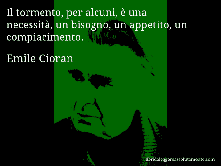 Aforisma di Emile Cioran : Il tormento, per alcuni, è una necessità, un bisogno, un appetito, un compiacimento.