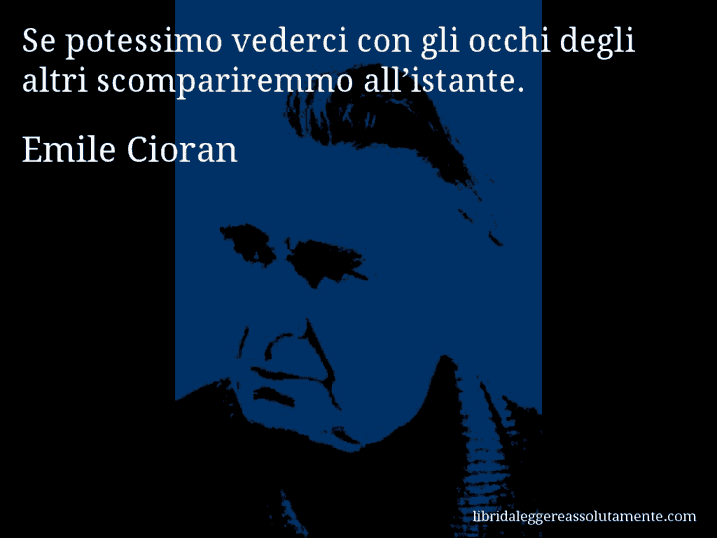 Aforisma di Emile Cioran : Se potessimo vederci con gli occhi degli altri scompariremmo all’istante.