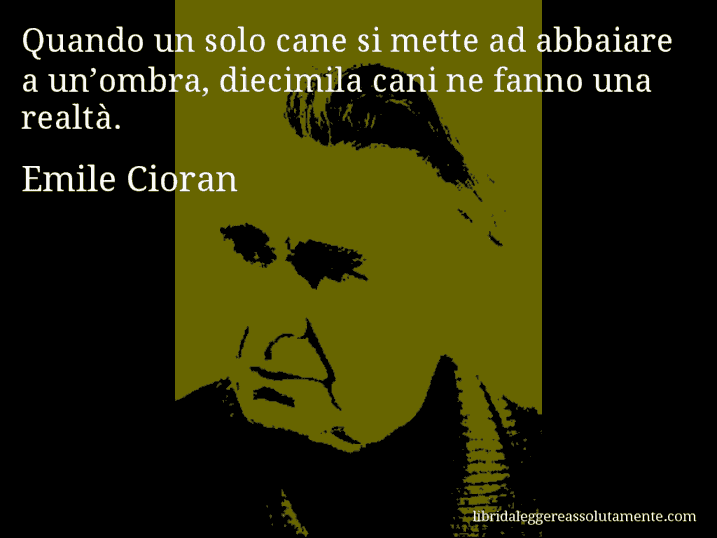 Aforisma di Emile Cioran : Quando un solo cane si mette ad abbaiare a un’ombra, diecimila cani ne fanno una realtà.