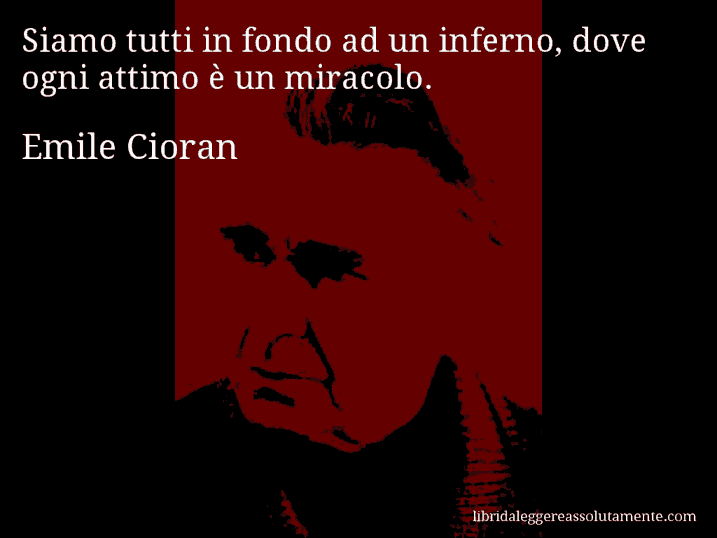 Aforisma di Emile Cioran : Siamo tutti in fondo ad un inferno, dove ogni attimo è un miracolo.