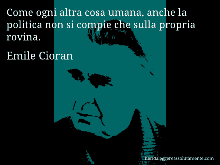 Aforisma di Emile Cioran : Come ogni altra cosa umana, anche la politica non si compie che sulla propria rovina.