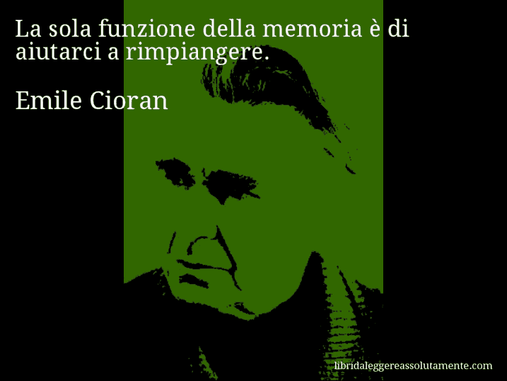 Aforisma di Emile Cioran : La sola funzione della memoria è di aiutarci a rimpiangere.