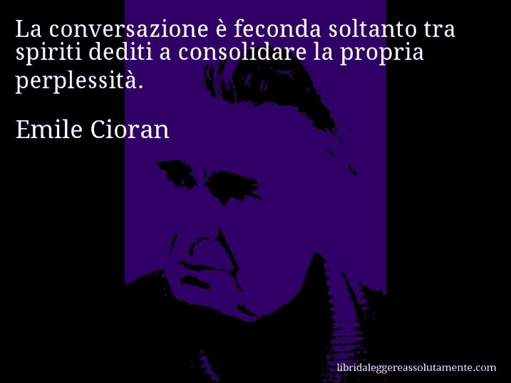 Aforisma di Emile Cioran : La conversazione è feconda soltanto tra spiriti dediti a consolidare la propria perplessità.