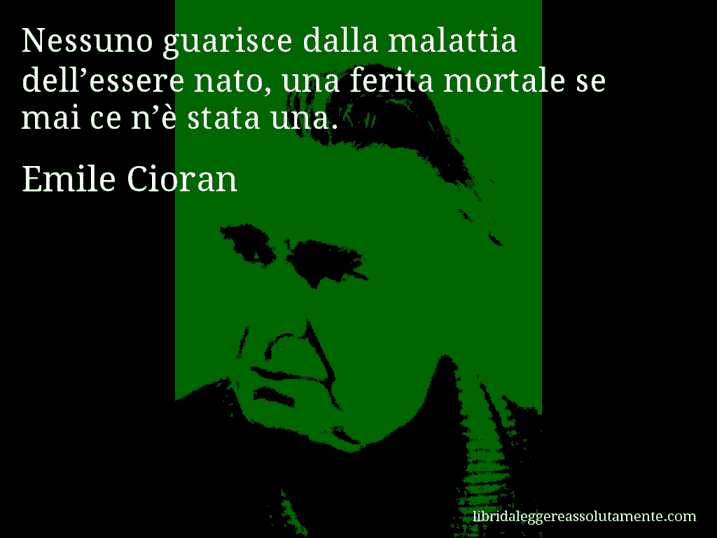 Aforisma di Emile Cioran : Nessuno guarisce dalla malattia dell’essere nato, una ferita mortale se mai ce n’è stata una.